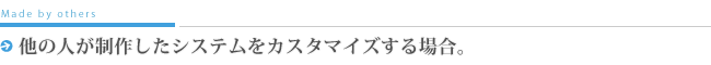 他の人が制作したシステムをカスタマイズする場合。