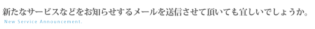 新たなサービスなどをお知らせするメールを送信させて頂いても宜しいでしょうか。 